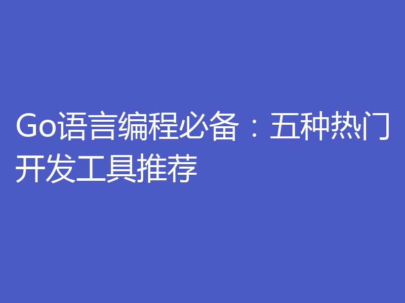 Go语言编程必备:五种热门开发工具推荐