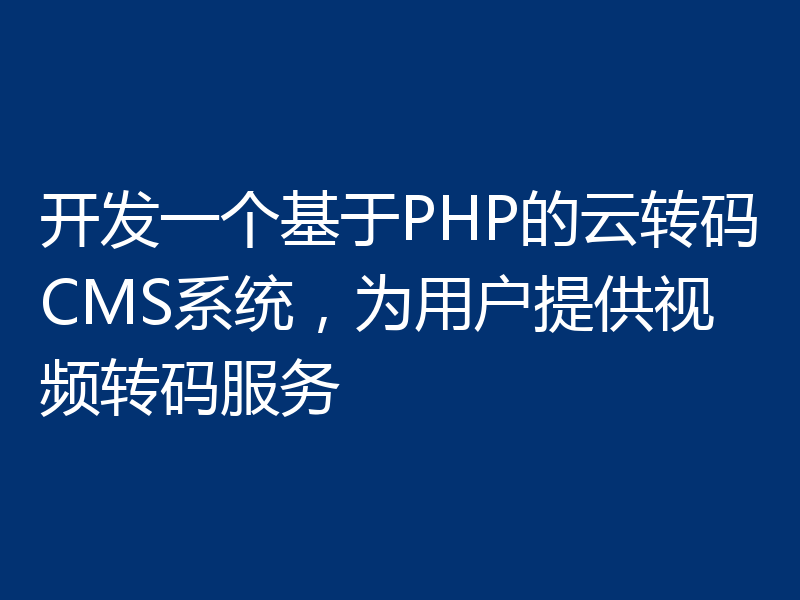 开发一个基于PHP的云转码CMS系统,为用户提供视频转码服务