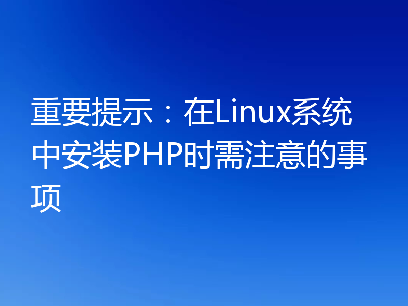 重要提示:在Linux系统中安装PHP时需注意的事项