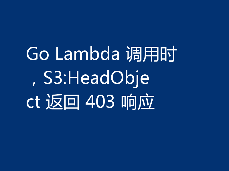 Go Lambda 调用时,S3:HeadObject 返回 403 响应
