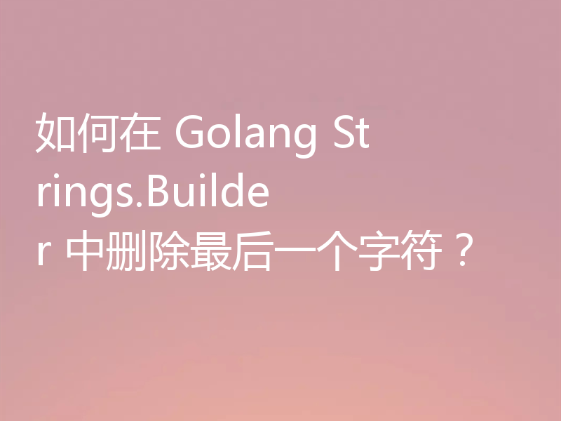 如何在 Golang Strings.Builder 中删除最后一个字符?