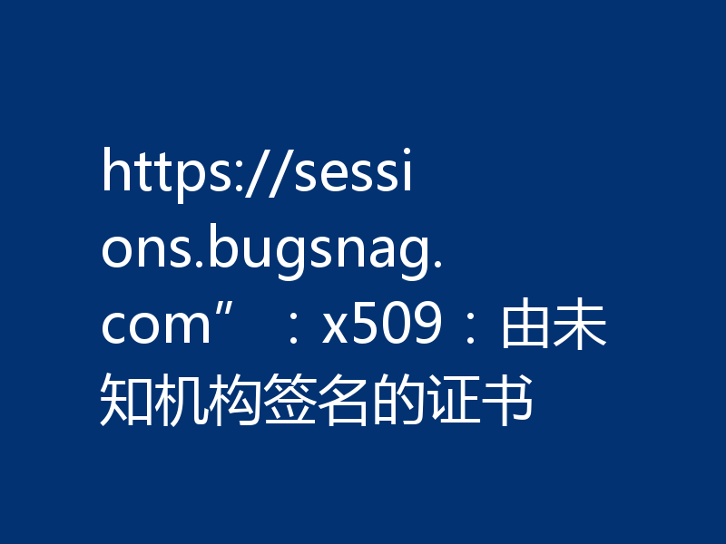https://sessions.bugsnag.com”:x509:由未知机构签名的证书