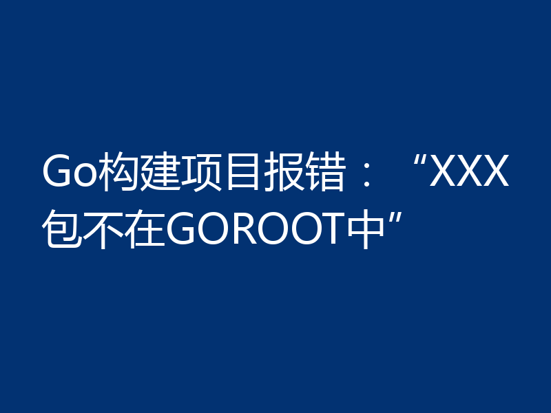 Go构建项目报错:“XXX包不在GOROOT中”