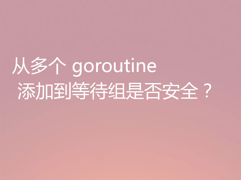 从多个 goroutine 添加到等待组是否安全?
