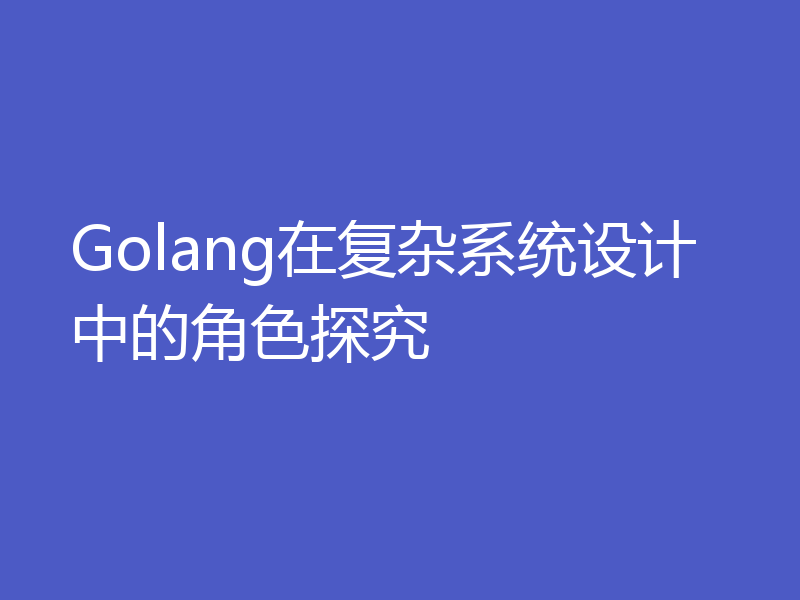 Golang在复杂系统设计中的角色探究