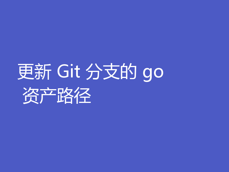 更新 Git 分支的 go 资产路径