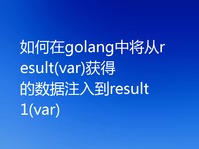 如何在golang中将从result(var)获得的数据注入到result1(var)