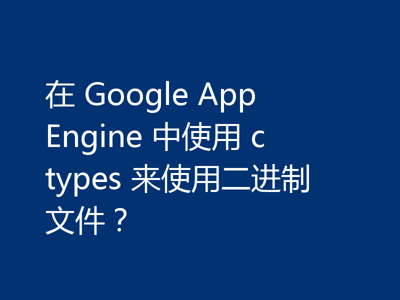 在 Google App Engine 中使用 ctypes 来使用二进制文件?