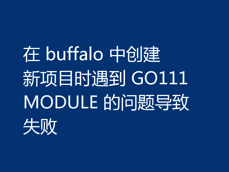 在 buffalo 中创建新项目时遇到 GO111MODULE 的问题导致失败
