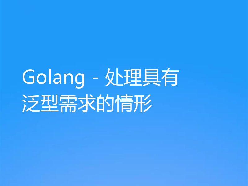Golang - 处理具有泛型需求的情形