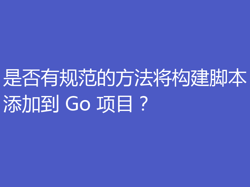是否有规范的方法将构建脚本添加到 Go 项目?