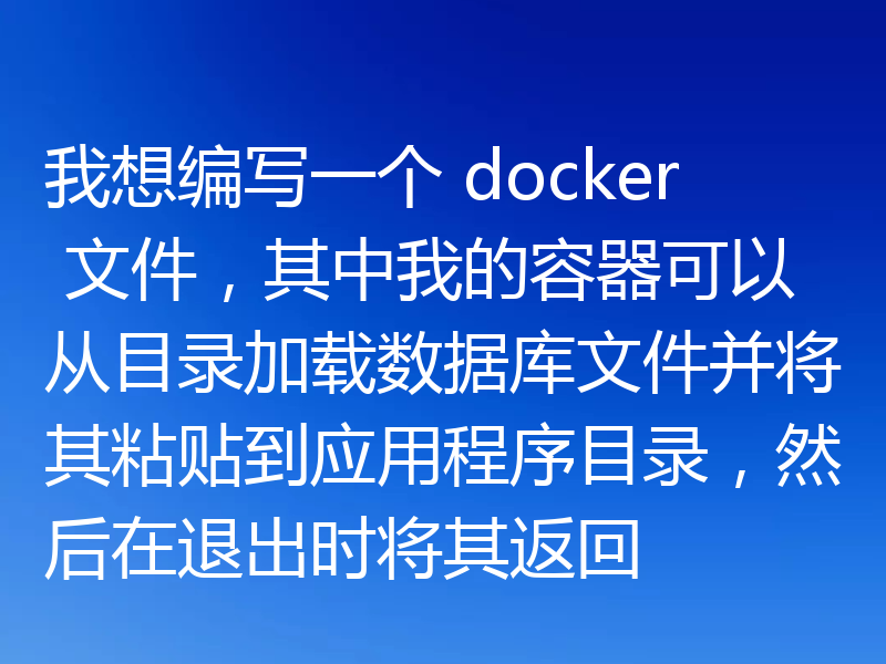 我想编写一个 docker 文件,其中我的容器可以从目录加载数据库文件并将其粘贴到应用程序目录,然后在退出时将其返回