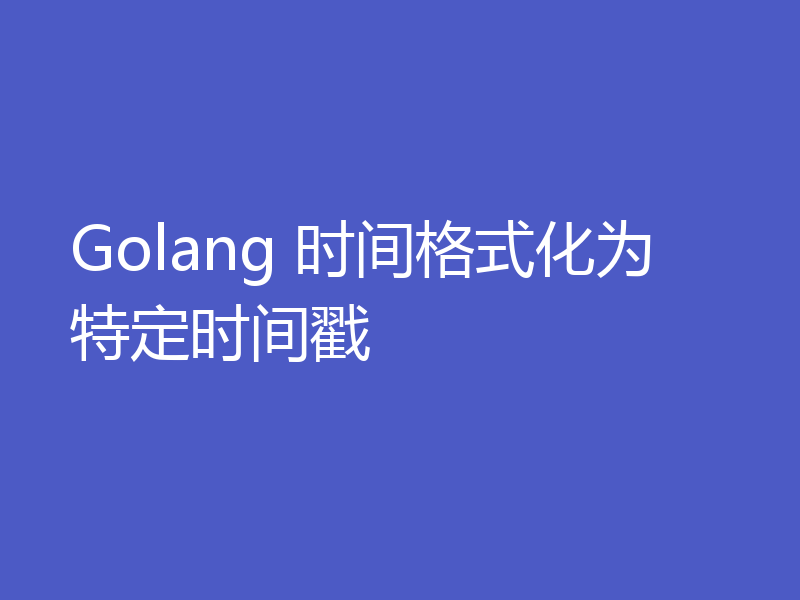 Golang 时间格式化为特定时间戳