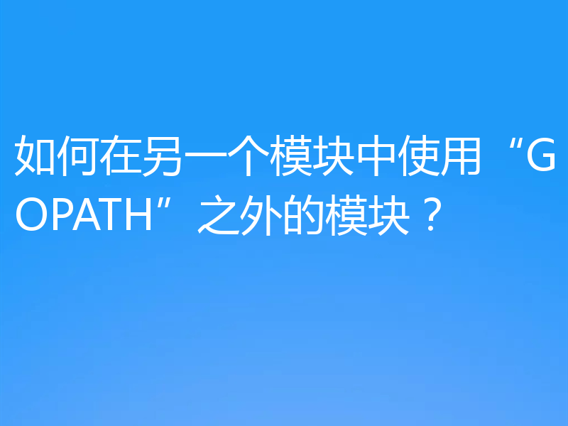 如何在另一个模块中使用“GOPATH”之外的模块?
