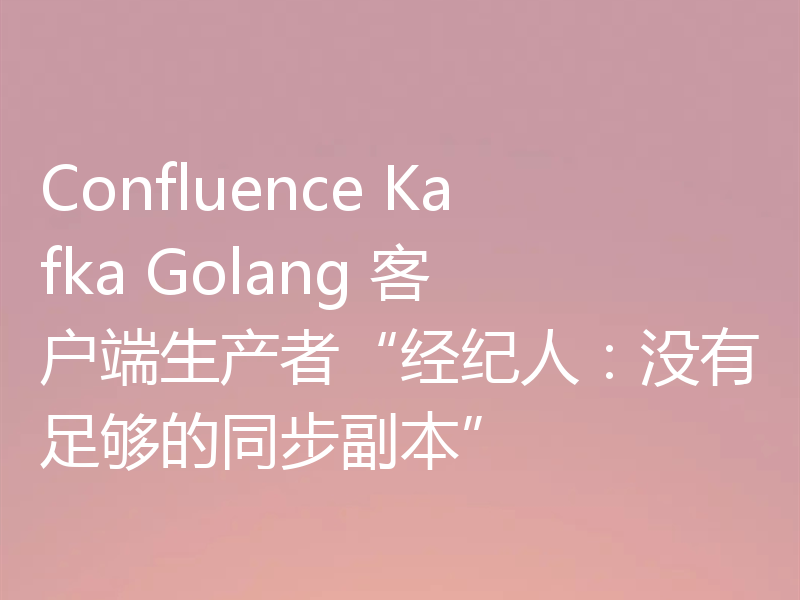 Confluence Kafka Golang 客户端生产者“经纪人:没有足够的同步副本”