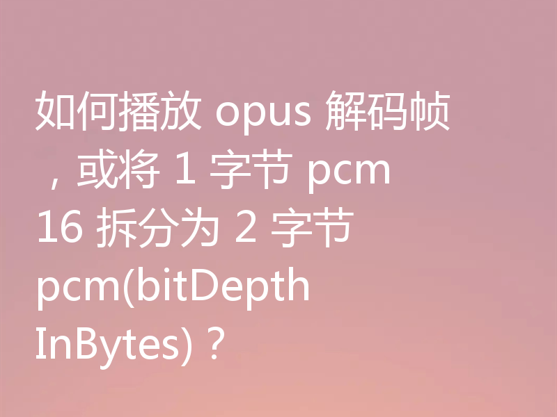 如何播放 opus 解码帧,或将 1 字节 pcm16 拆分为 2 字节 pcm(bitDepthInBytes)?