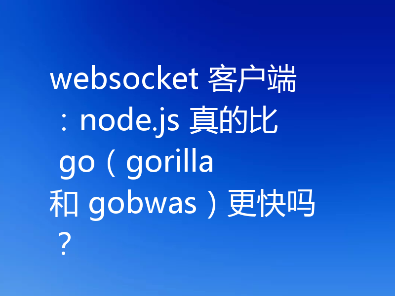 websocket 客户端:node.js 真的比 go(gorilla 和 gobwas)更快吗?