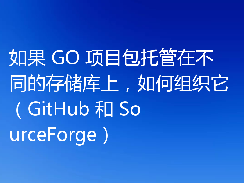 如果 GO 项目包托管在不同的存储库上,如何组织它(GitHub 和 SourceForge)