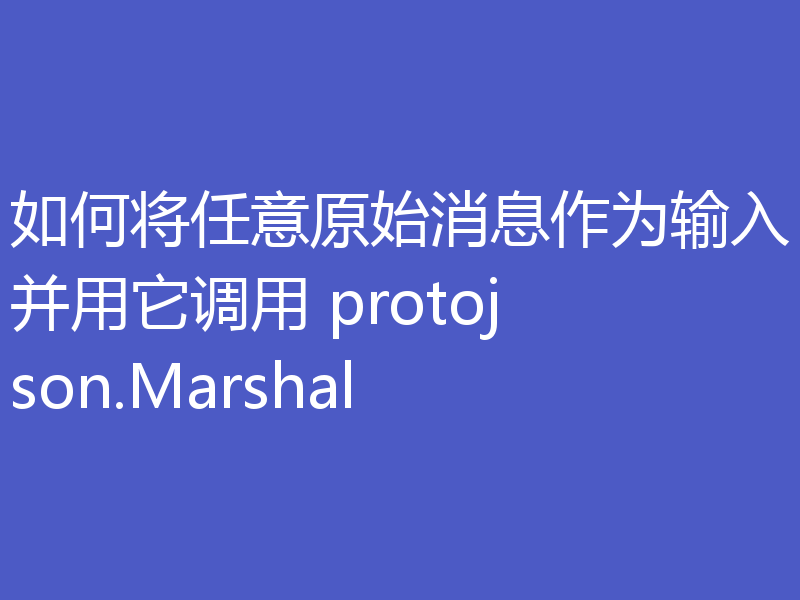 如何将任意原始消息作为输入并用它调用 protojson.Marshal