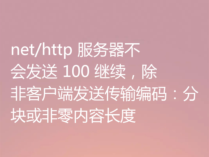 net/http 服务器不会发送 100 继续,除非客户端发送传输编码:分块或非零内容长度
