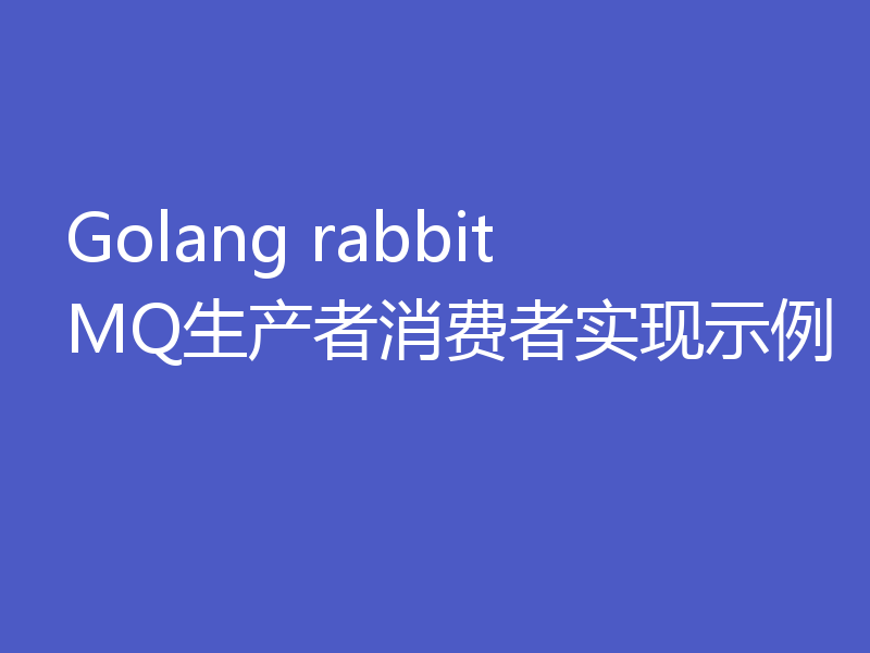 Golang rabbitMQ生产者消费者实现示例