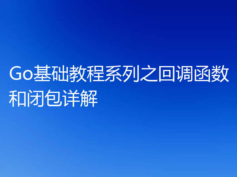 Go基础教程系列之回调函数和闭包详解