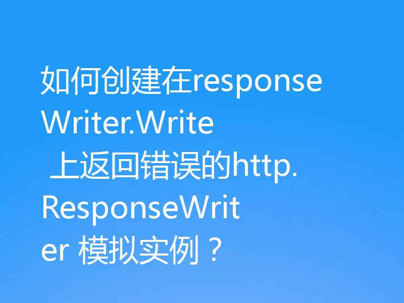 如何创建在responseWriter.Write 上返回错误的http.ResponseWriter 模拟实例?