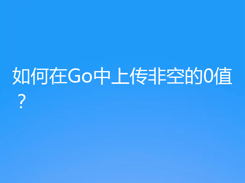 如何在Go中上传非空的0值?