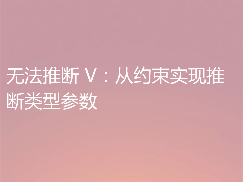 无法推断 V:从约束实现推断类型参数
