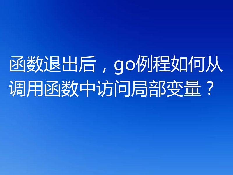 函数退出后,go例程如何从调用函数中访问局部变量?
