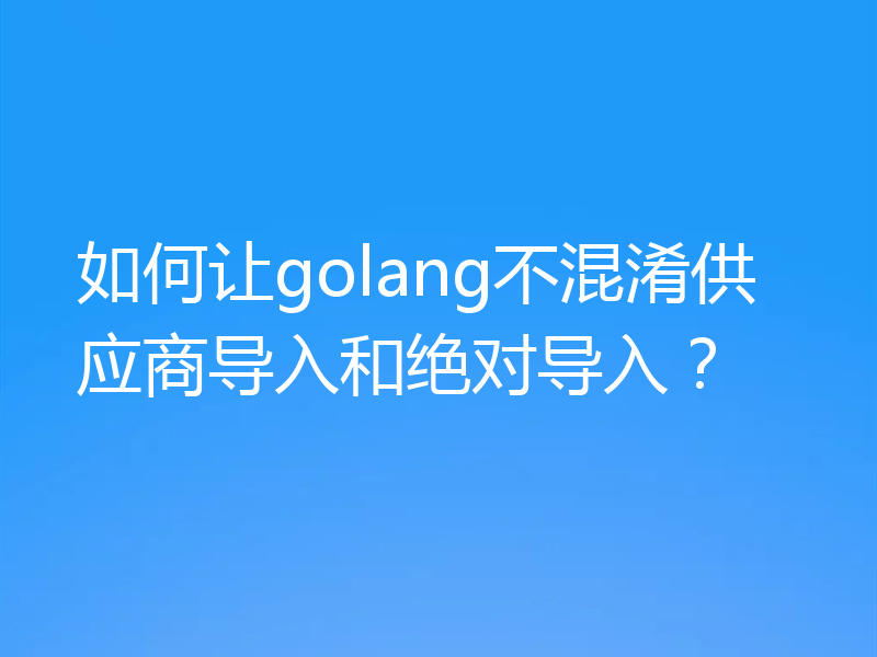 如何让golang不混淆供应商导入和绝对导入?