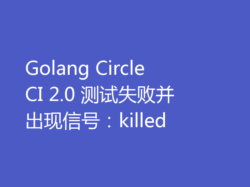 Golang CircleCI 2.0 测试失败并出现信号:killed