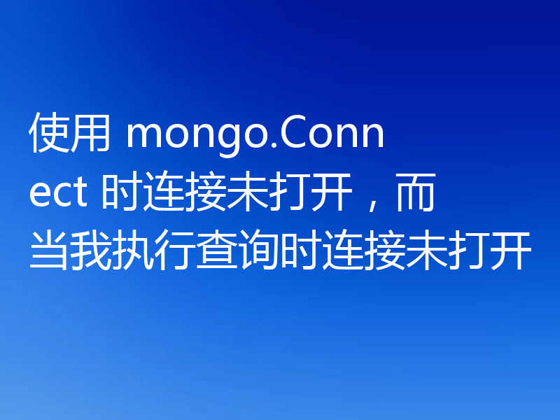 使用 mongo.Connect 时连接未打开，而当我执行查询时连接未打开