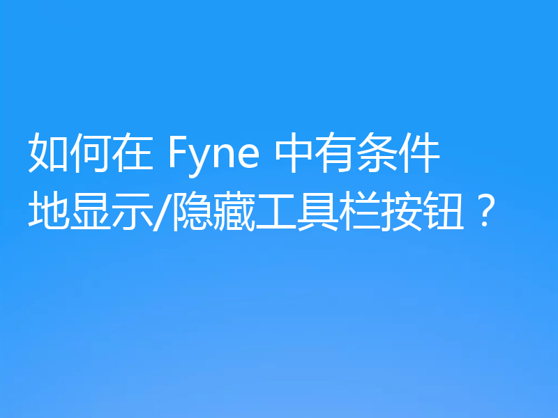 如何在 Fyne 中有条件地显示/隐藏工具栏按钮?