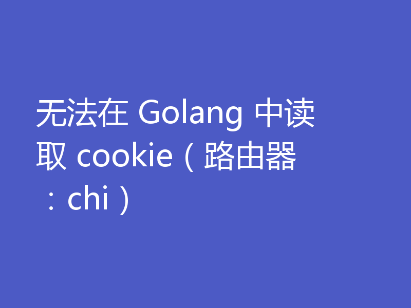 无法在 Golang 中读取 cookie(路由器:chi)