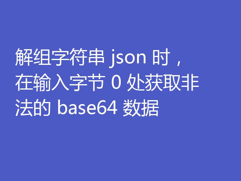 解组字符串 json 时,在输入字节 0 处获取非法的 base64 数据