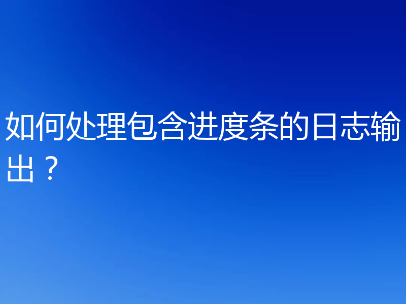 如何处理包含进度条的日志输出？