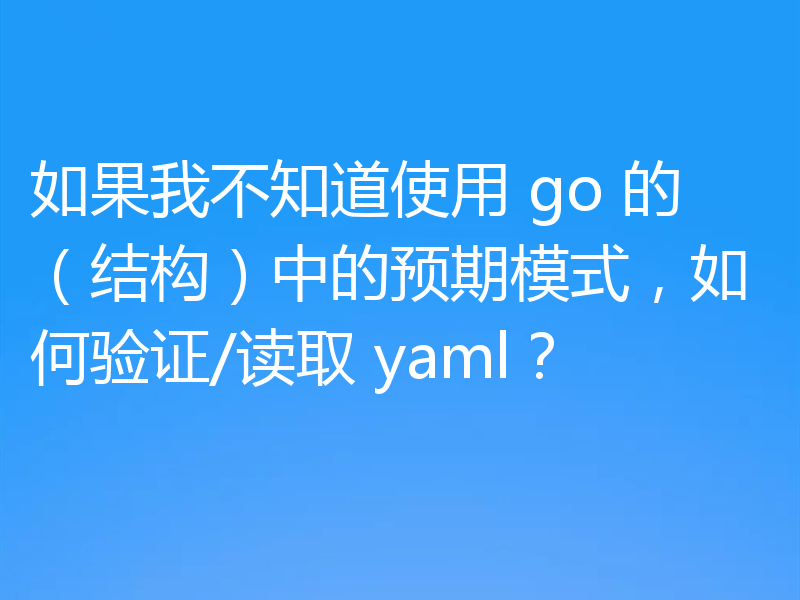 如果我不知道使用 go 的(结构)中的预期模式,如何验证/读取 yaml?