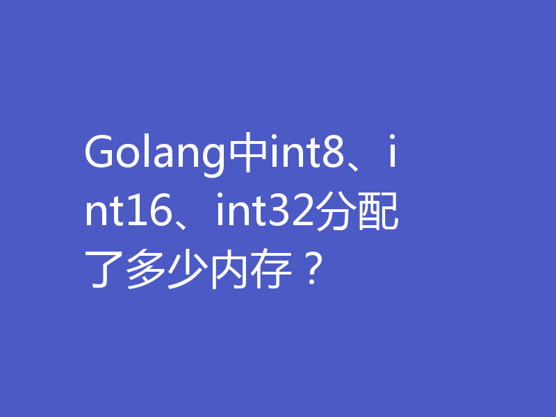 Golang中int8、int16、int32分配了多少内存?