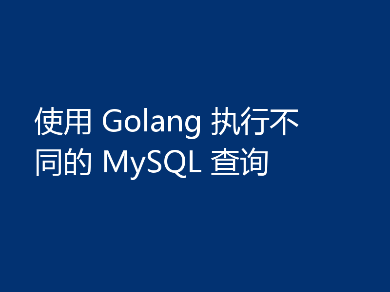 使用 Golang 执行不同的 MySQL 查询