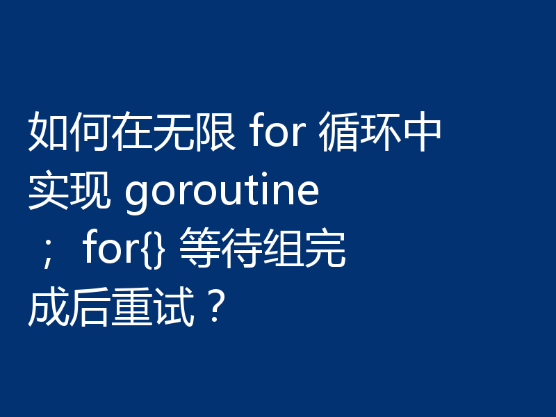 如何在无限 for 循环中实现 goroutine; for{} 等待组完成后重试?