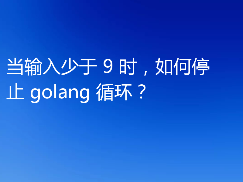 当输入少于 9 时,如何停止 golang 循环?