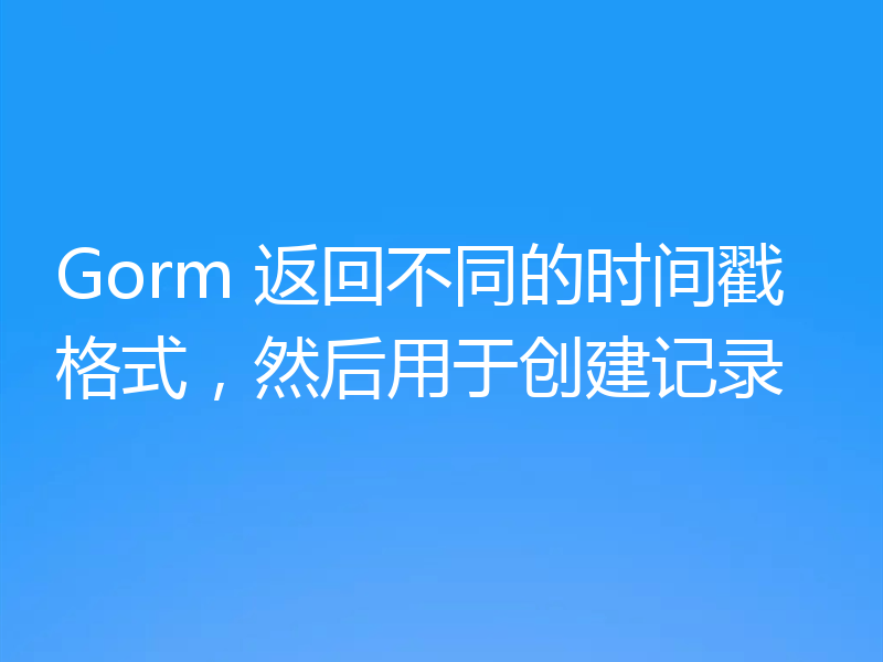 Gorm 返回不同的时间戳格式,然后用于创建记录