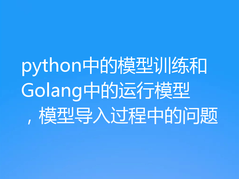 python中的模型训练和Golang中的运行模型,模型导入过程中的问题