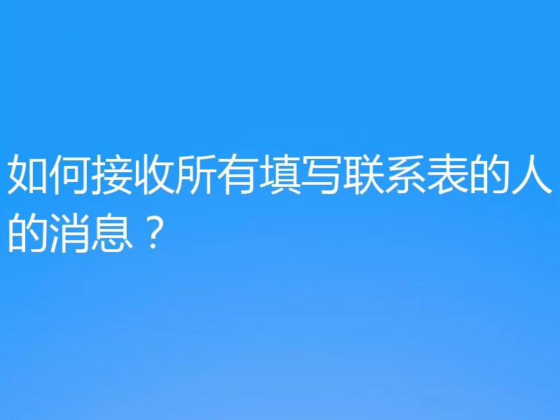 如何接收所有填写联系表的人的消息?