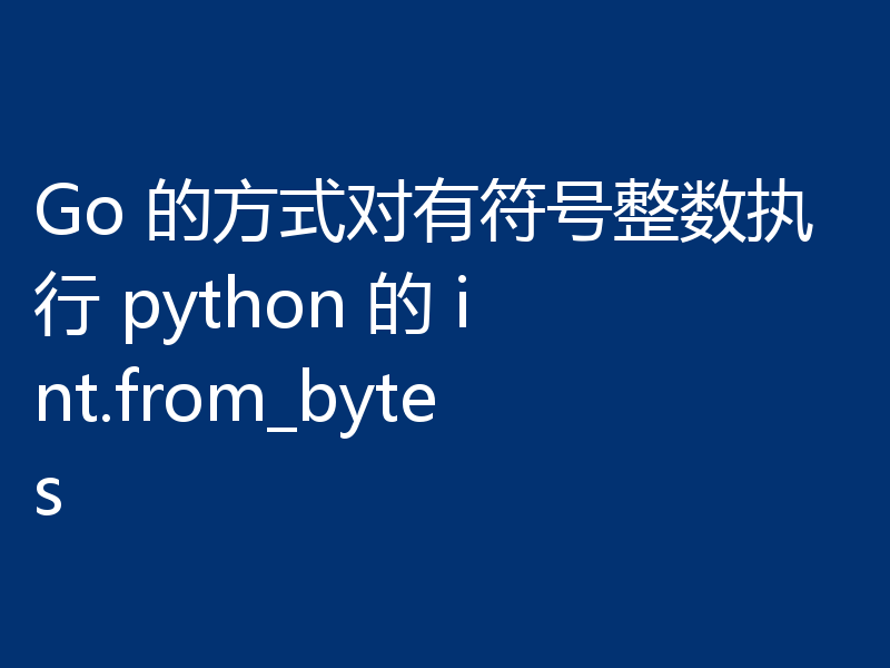 Go 的方式对有符号整数执行 python 的 int.from_bytes