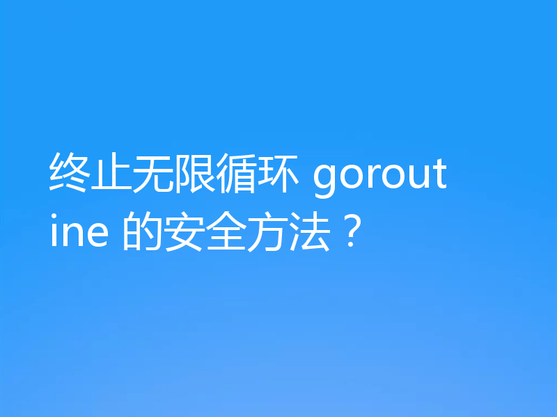 终止无限循环 goroutine 的安全方法?