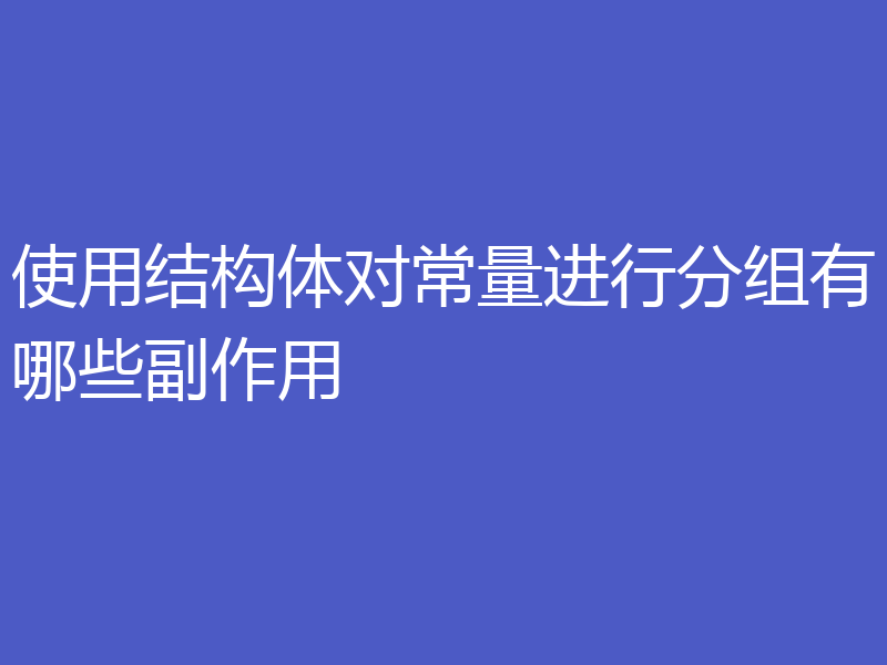 使用结构体对常量进行分组有哪些副作用