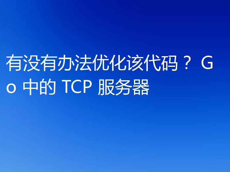 有没有办法优化该代码? Go 中的 TCP 服务器