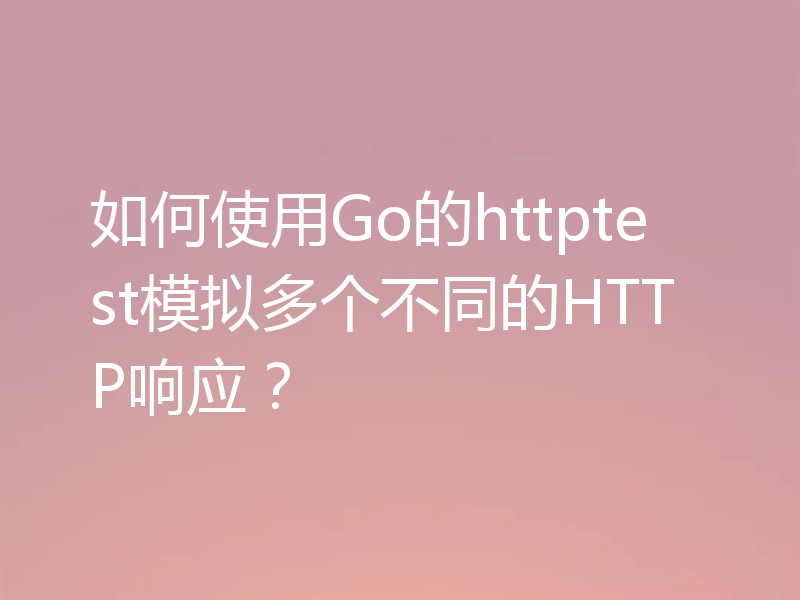 如何使用Go的httptest模拟多个不同的HTTP响应?